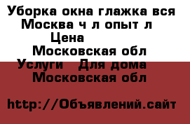 Уборка,окна,глажка вся Москва,ч/л опыт8л › Цена ­ 2 800 - Московская обл. Услуги » Для дома   . Московская обл.